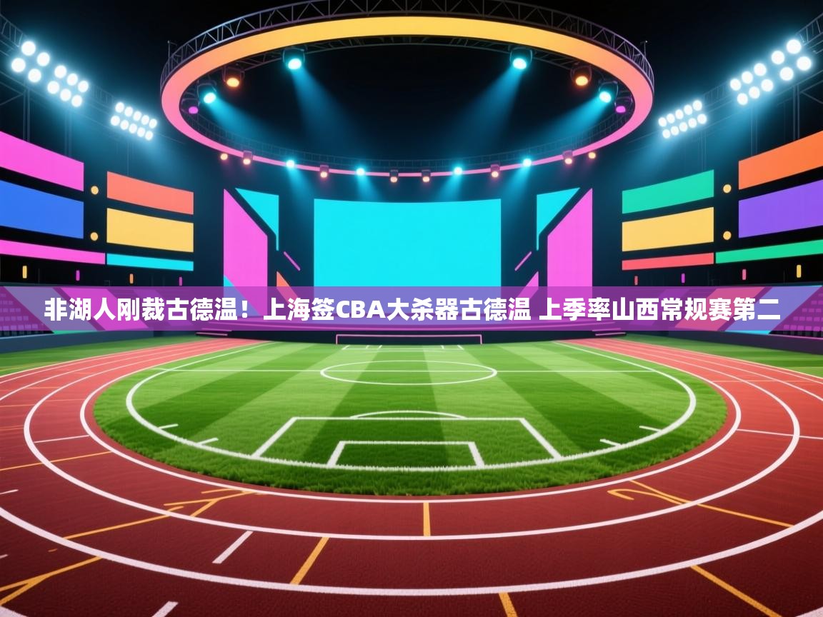 kaiyun sports-非湖人刚裁古德温!上海签CBA大杀器古德温 上季率山西常规赛第二 第2张