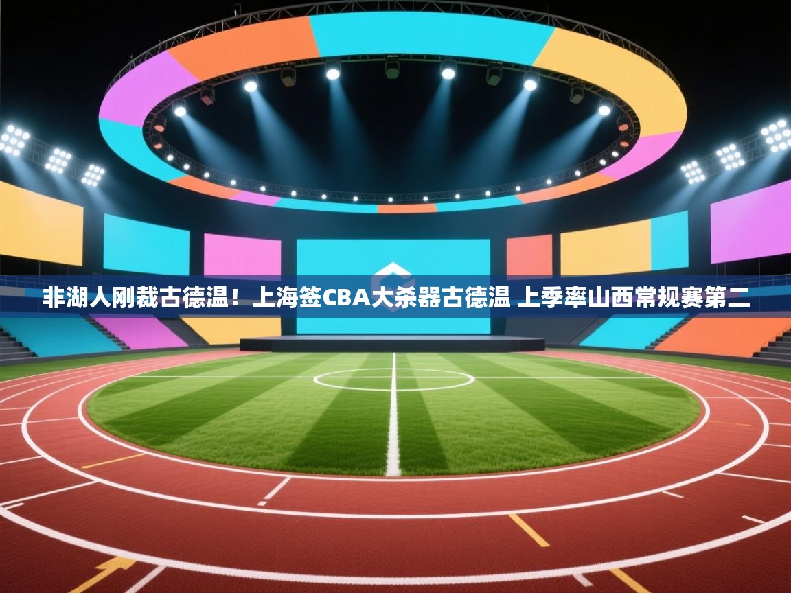 kaiyun sports-非湖人刚裁古德温!上海签CBA大杀器古德温 上季率山西常规赛第二 第4张