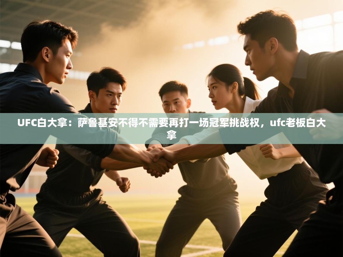 云开体育app官网登录入口-UFC白大拿:萨鲁基安不得不需要再打一场冠军挑战权,ufc老板白大拿 第1张