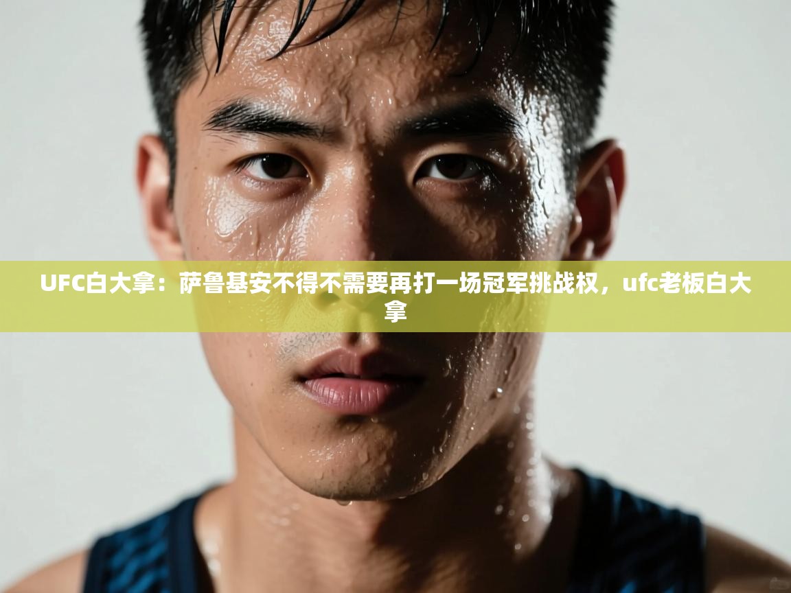 云开体育app官网登录入口-UFC白大拿:萨鲁基安不得不需要再打一场冠军挑战权,ufc老板白大拿 第3张