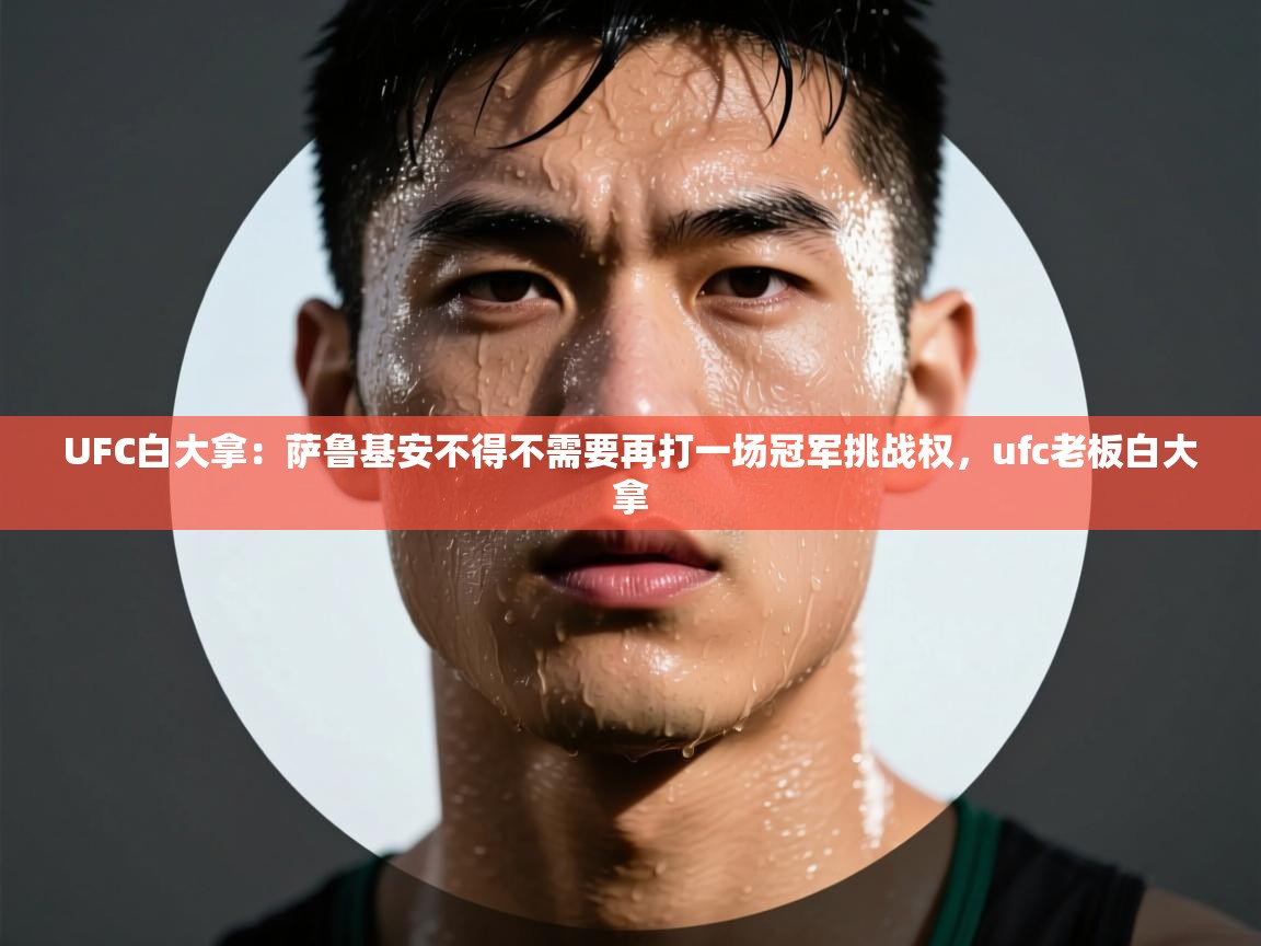 云开体育app官网登录入口-UFC白大拿:萨鲁基安不得不需要再打一场冠军挑战权,ufc老板白大拿 第2张