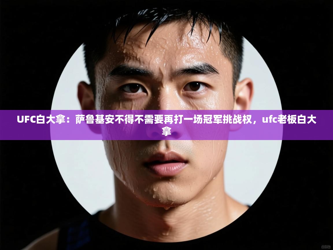 云开体育app官网登录入口-UFC白大拿:萨鲁基安不得不需要再打一场冠军挑战权,ufc老板白大拿 第4张
