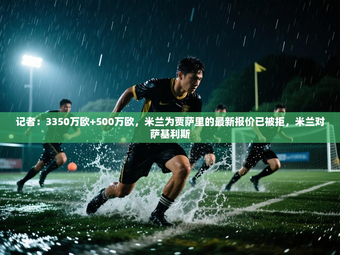 开云体育官方版下载-记者：3350万欧+500万欧，米兰为贾萨里的最新报价已被拒，米兰对萨基利斯  第1张