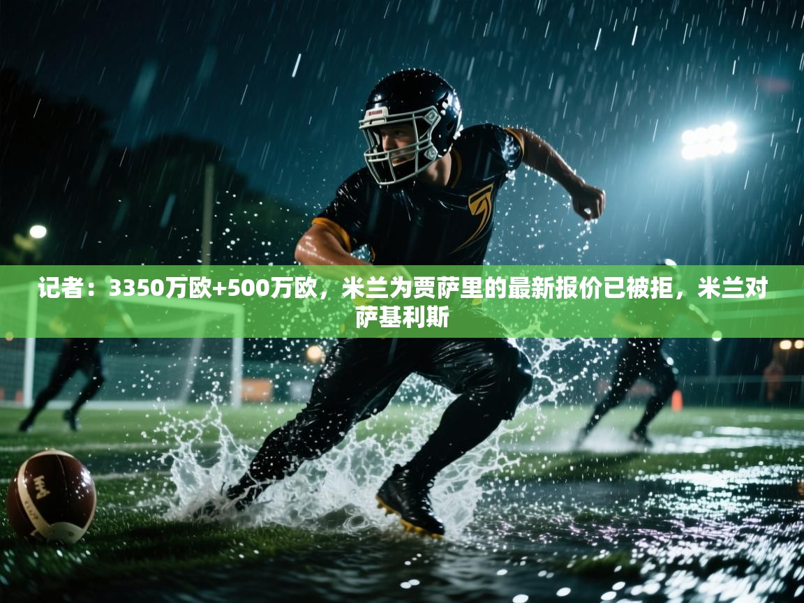 开云体育官方版下载-记者：3350万欧+500万欧，米兰为贾萨里的最新报价已被拒，米兰对萨基利斯  第2张