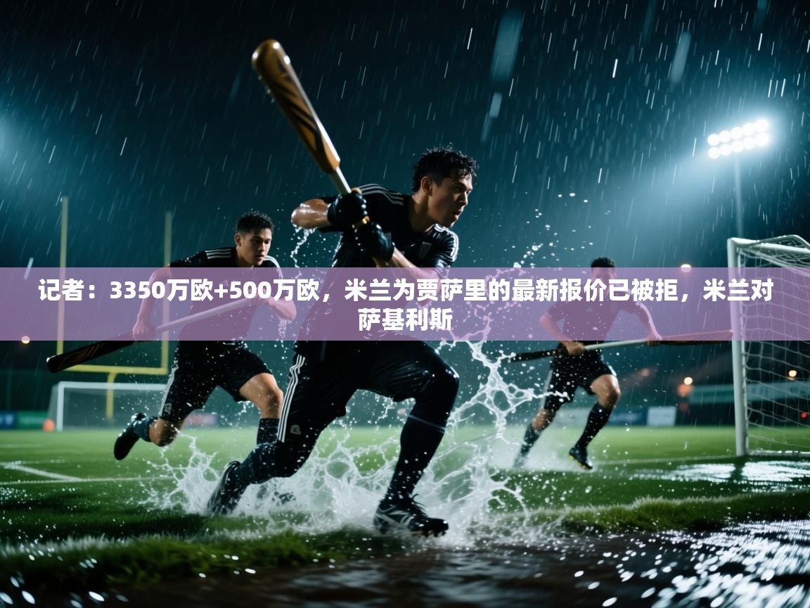 开云体育官方版下载-记者：3350万欧+500万欧，米兰为贾萨里的最新报价已被拒，米兰对萨基利斯  第3张