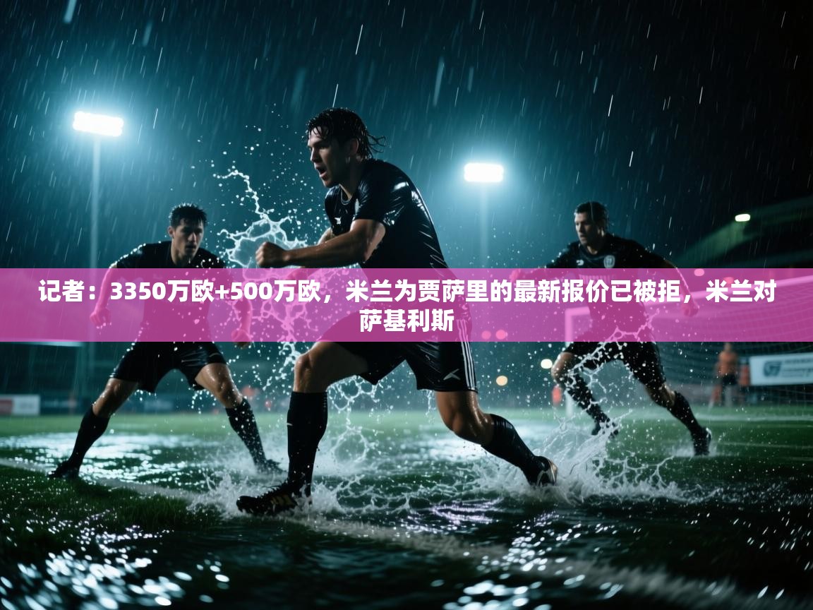 开云体育官方版下载-记者：3350万欧+500万欧，米兰为贾萨里的最新报价已被拒，米兰对萨基利斯  第4张