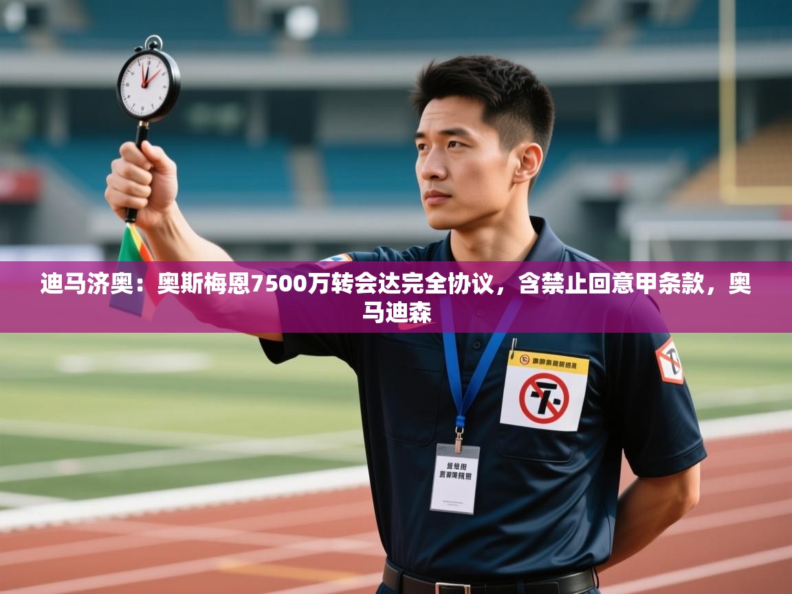 开云体育安装失败怎么办-迪马济奥:奥斯梅恩7500万转会达完全协议,含禁止回意甲条款,奥马迪森 第1张