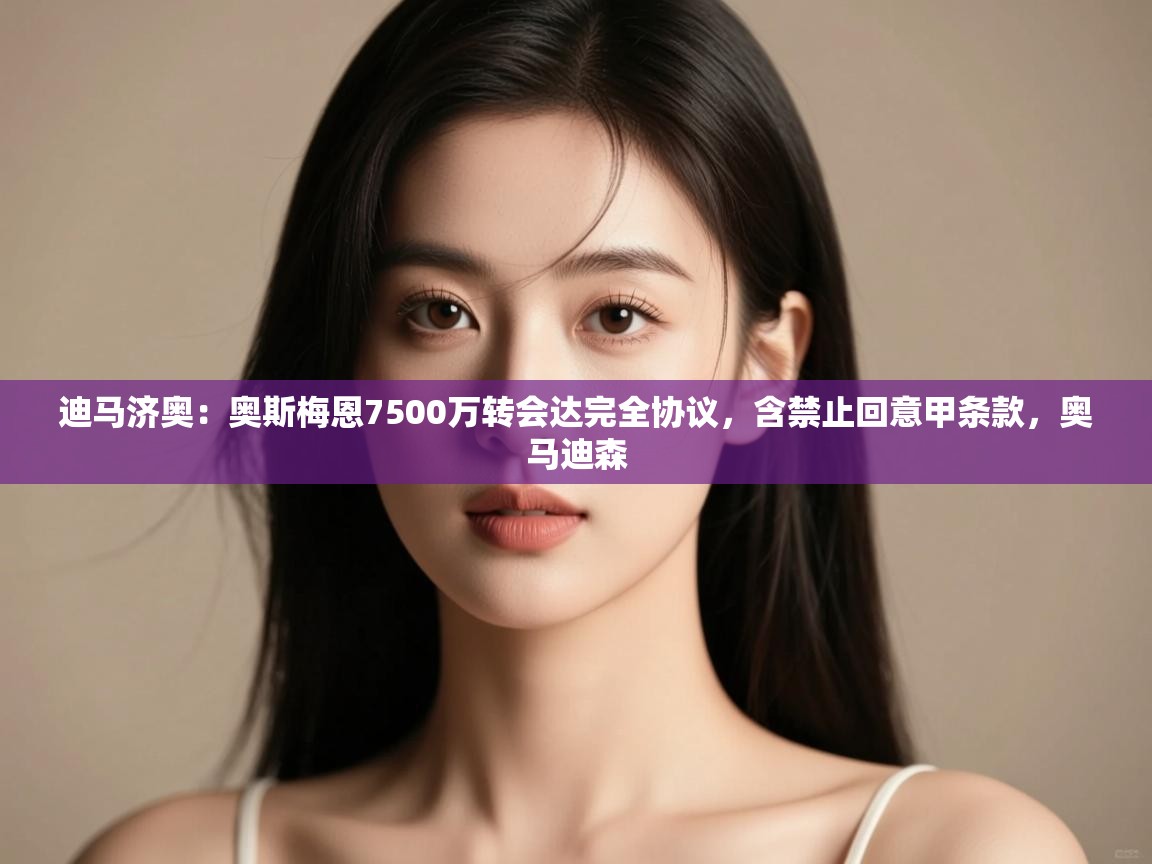 开云体育安装失败怎么办-迪马济奥:奥斯梅恩7500万转会达完全协议,含禁止回意甲条款,奥马迪森 第3张