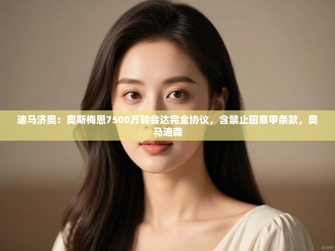 开云体育安装失败怎么办-迪马济奥:奥斯梅恩7500万转会达完全协议,含禁止回意甲条款,奥马迪森 第2张