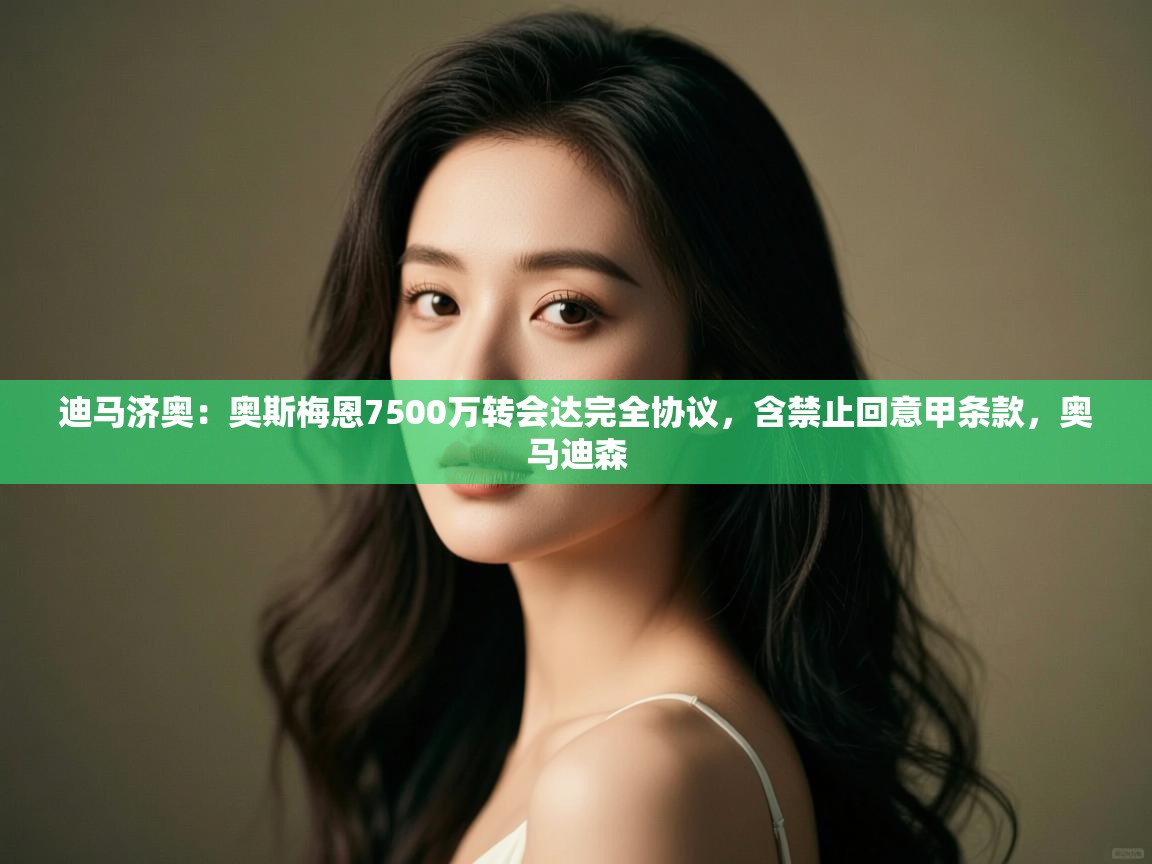 开云体育安装失败怎么办-迪马济奥:奥斯梅恩7500万转会达完全协议,含禁止回意甲条款,奥马迪森 第4张