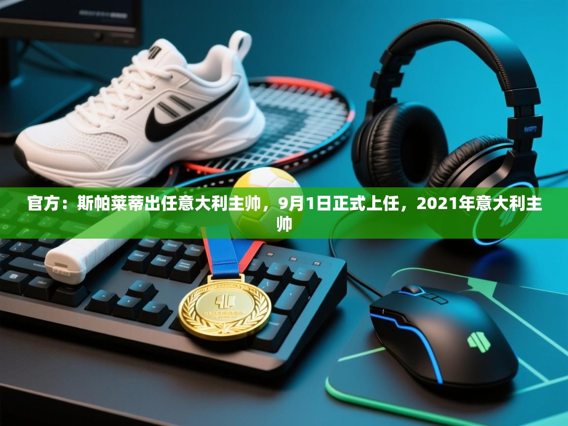 开云体育app下载官网-官方:斯帕莱蒂出任意大利主帅,9月1日正式上任,2021年意大利主帅 第1张