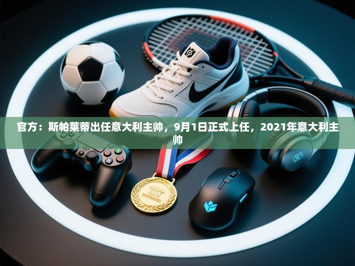 开云体育app下载官网-官方:斯帕莱蒂出任意大利主帅,9月1日正式上任,2021年意大利主帅 第2张