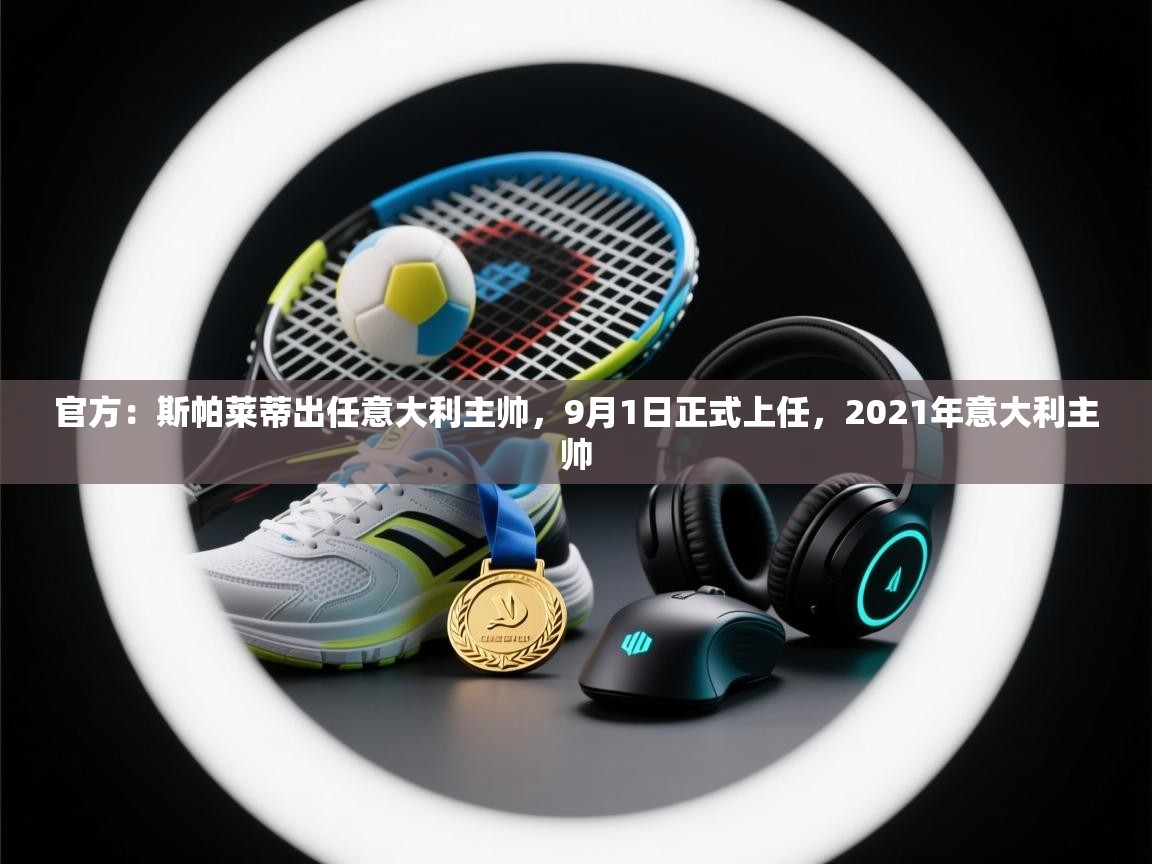 开云体育app下载官网-官方:斯帕莱蒂出任意大利主帅,9月1日正式上任,2021年意大利主帅 第3张