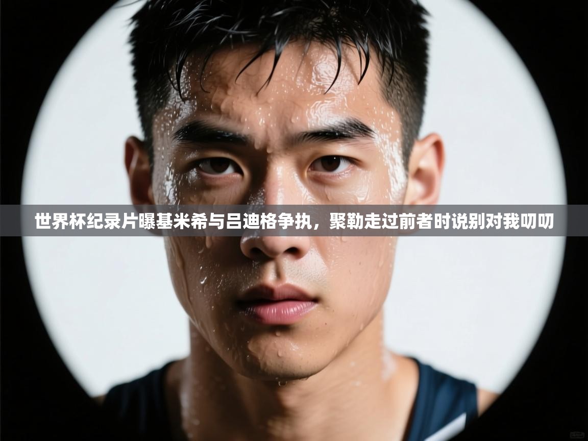 开云中国kaiyun·体育官方网站-世界杯纪录片曝基米希与吕迪格争执,聚勒走过前者时说别对我叨叨 第1张