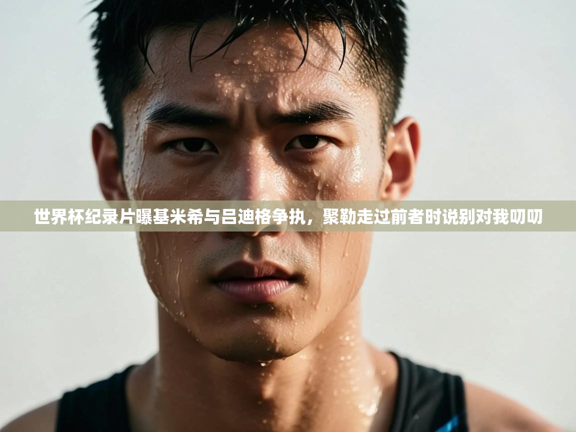 开云中国kaiyun·体育官方网站-世界杯纪录片曝基米希与吕迪格争执,聚勒走过前者时说别对我叨叨 第4张