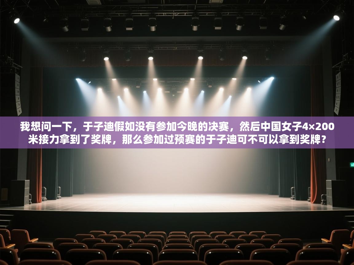 云开体育app登录入口-我想问一下,于子迪假如没有参加今晚的决赛,然后中国女子4×200米接力拿到了奖牌,那么参加过预赛的于子迪可不可以拿到奖牌? 第1张