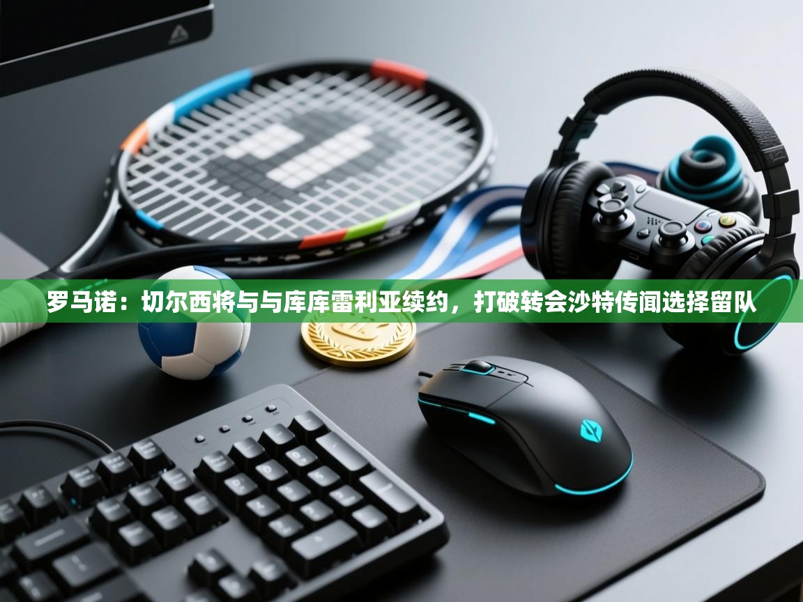 开云邀请码-罗马诺:切尔西将与与库库雷利亚续约,打破转会沙特传闻选择留队 第2张