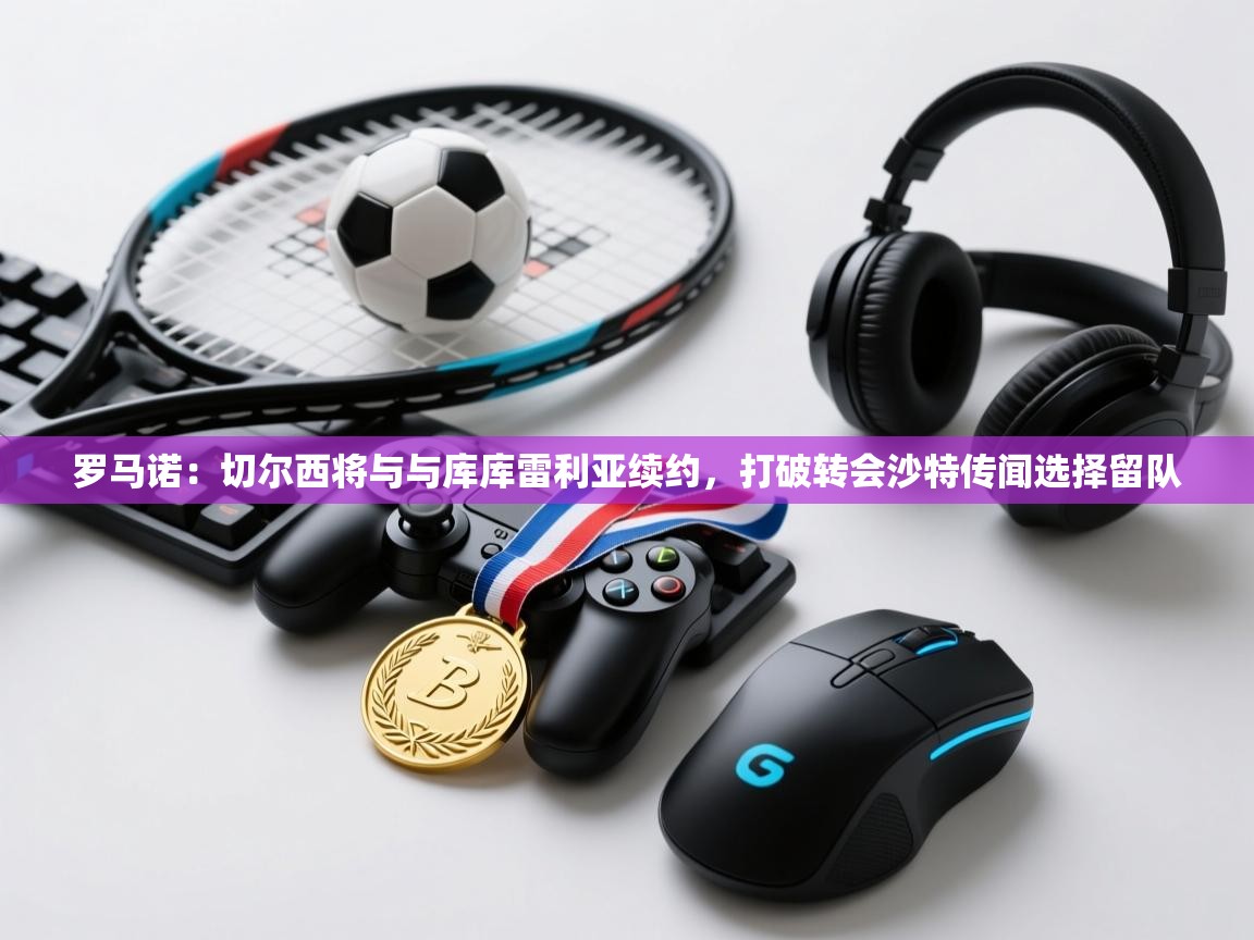 开云邀请码-罗马诺:切尔西将与与库库雷利亚续约,打破转会沙特传闻选择留队 第4张