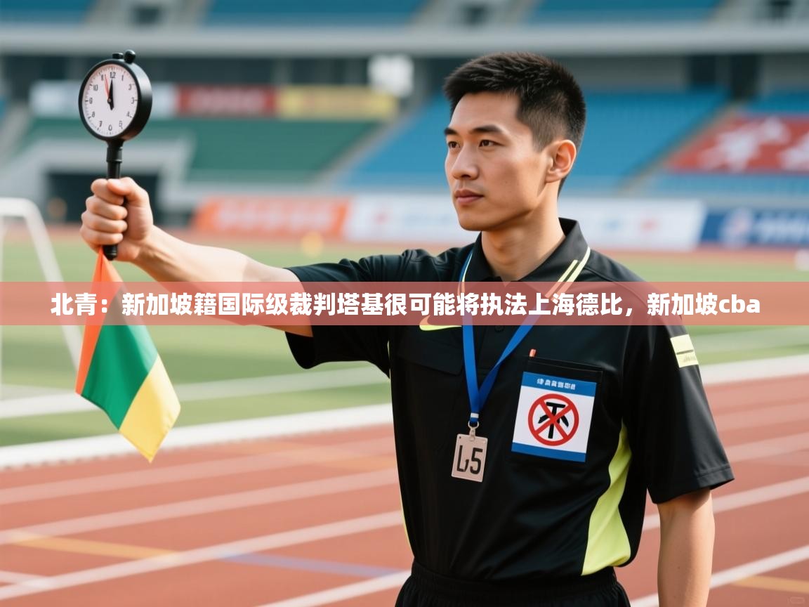 开云体育消息订阅关闭-北青：新加坡籍国际级裁判塔基很可能将执法上海德比，新加坡cba