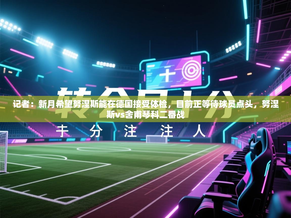 开云体育入口-记者:新月希望努涅斯能在德国接受体检,目前正等待球员点头,努涅斯vs舍甫琴科二番战 第1张