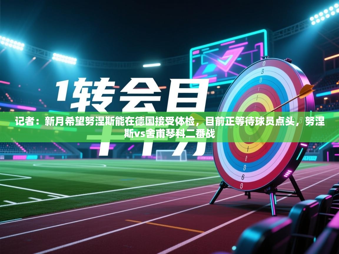 开云体育入口-记者:新月希望努涅斯能在德国接受体检,目前正等待球员点头,努涅斯vs舍甫琴科二番战 第3张