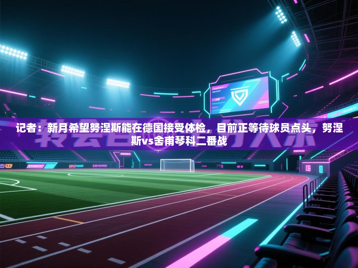 开云体育入口-记者:新月希望努涅斯能在德国接受体检,目前正等待球员点头,努涅斯vs舍甫琴科二番战 第2张