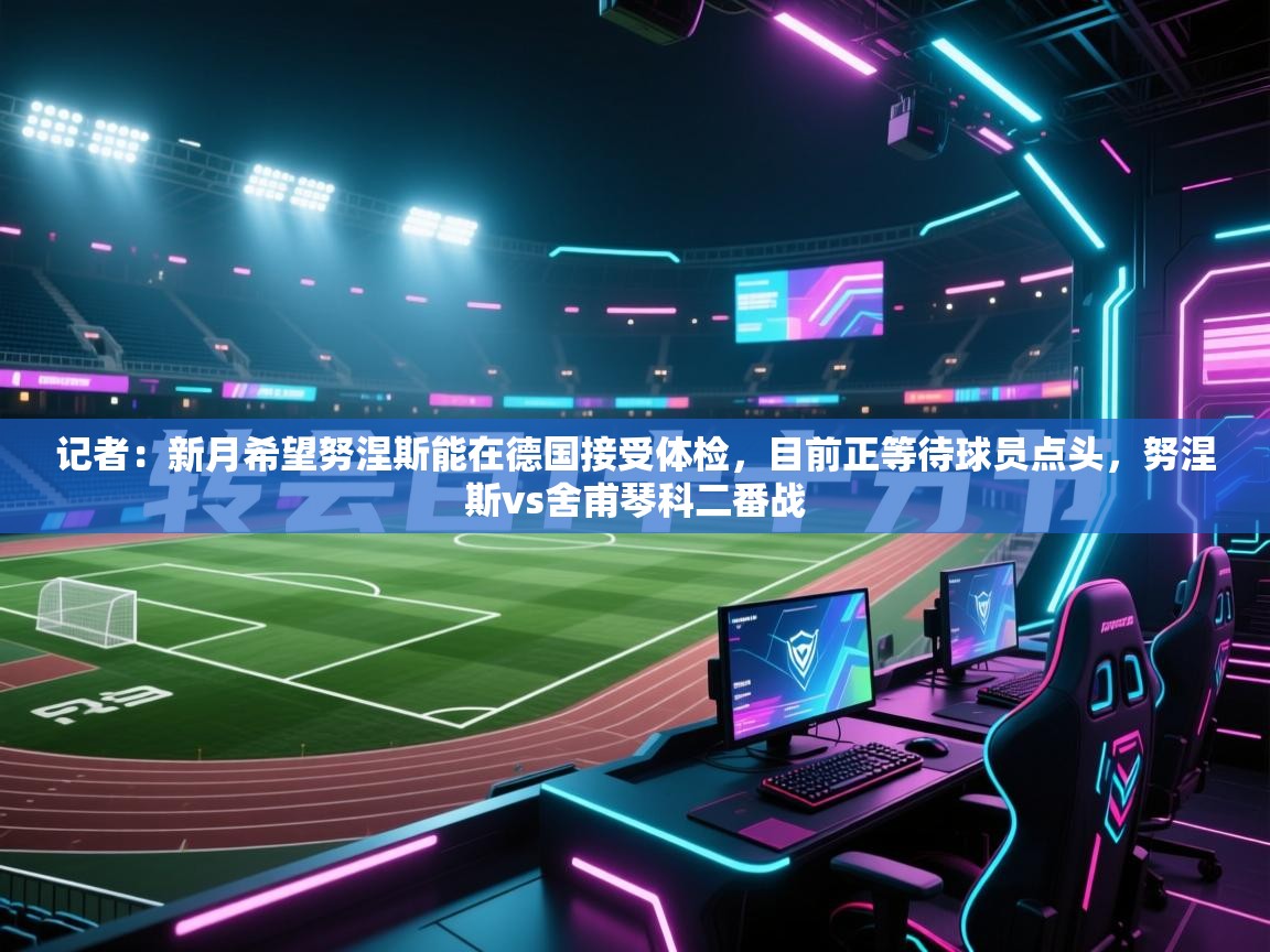 开云体育入口-记者:新月希望努涅斯能在德国接受体检,目前正等待球员点头,努涅斯vs舍甫琴科二番战 第4张