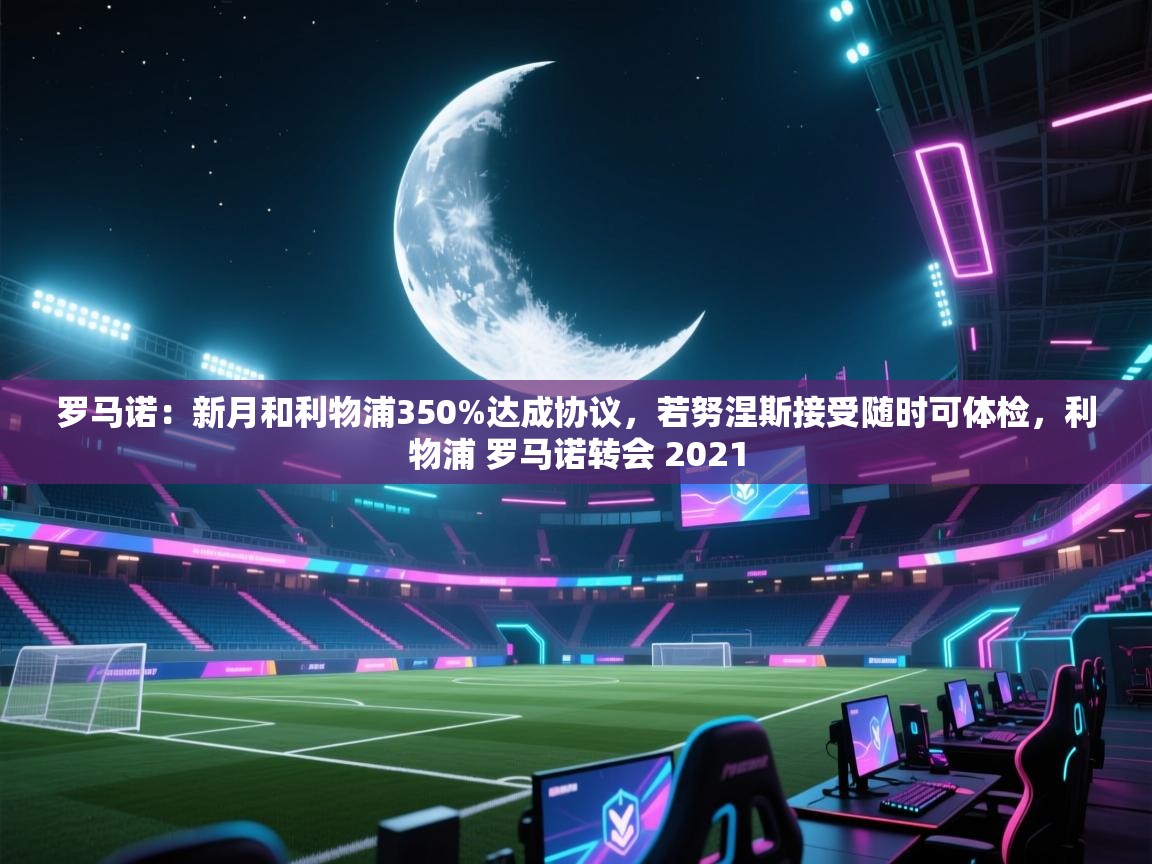 开云登录-罗马诺：新月和利物浦350%达成协议，若努涅斯接受随时可体检，利物浦 罗马诺转会 2021  第1张