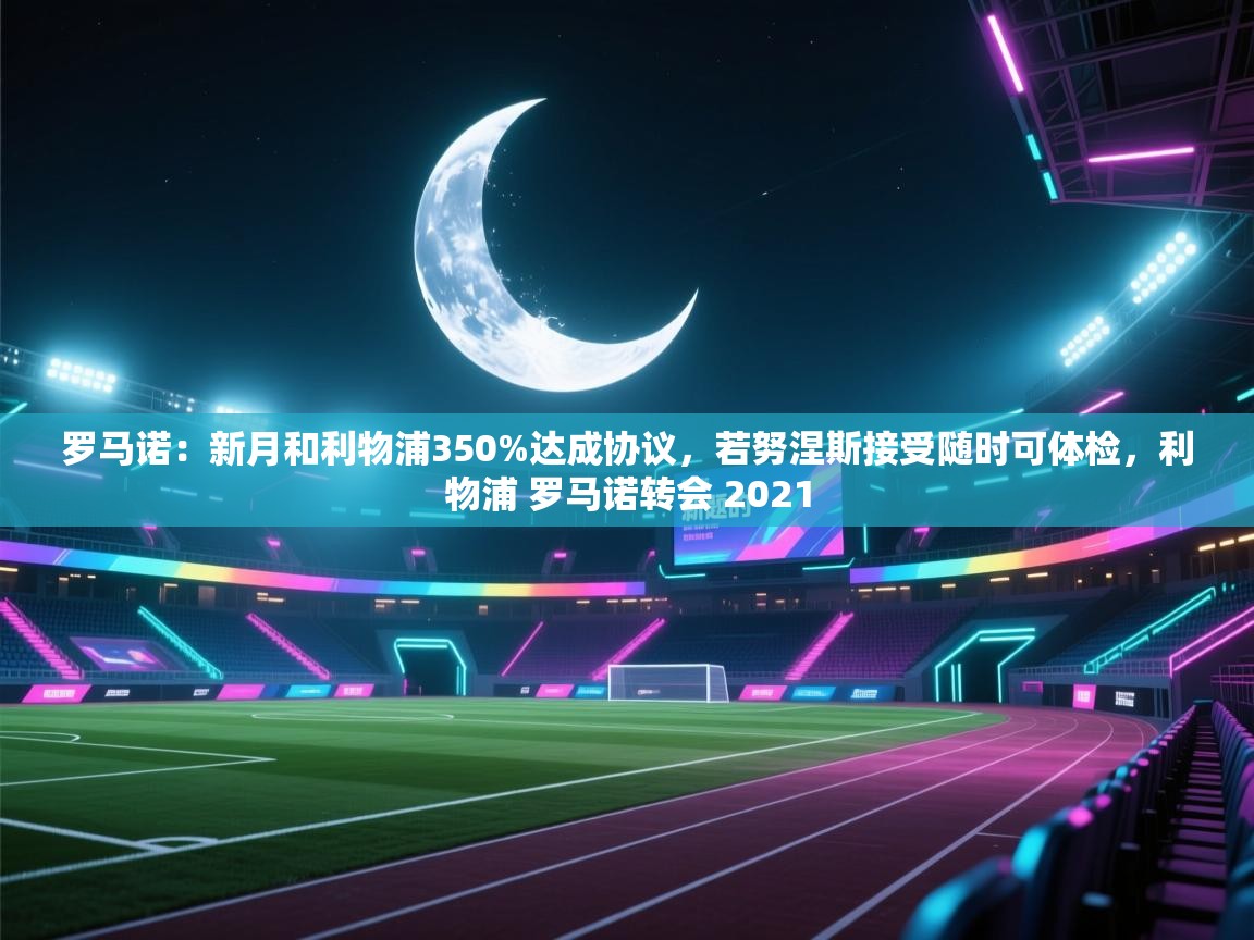 开云登录-罗马诺：新月和利物浦350%达成协议，若努涅斯接受随时可体检，利物浦 罗马诺转会 2021  第3张