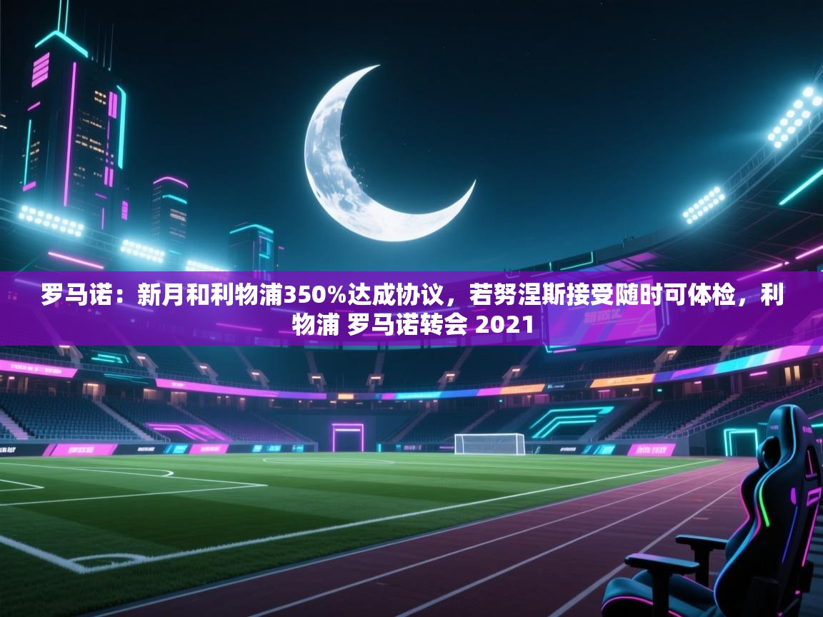 开云登录-罗马诺：新月和利物浦350%达成协议，若努涅斯接受随时可体检，利物浦 罗马诺转会 2021  第4张