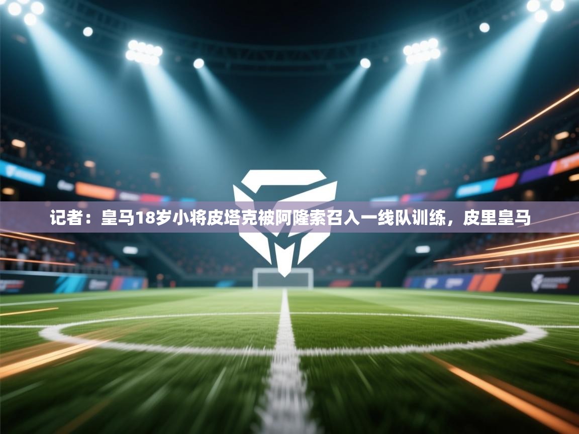 kaiyun sports-记者：皇马18岁小将皮塔克被阿隆索召入一线队训练，皮里皇马  第1张