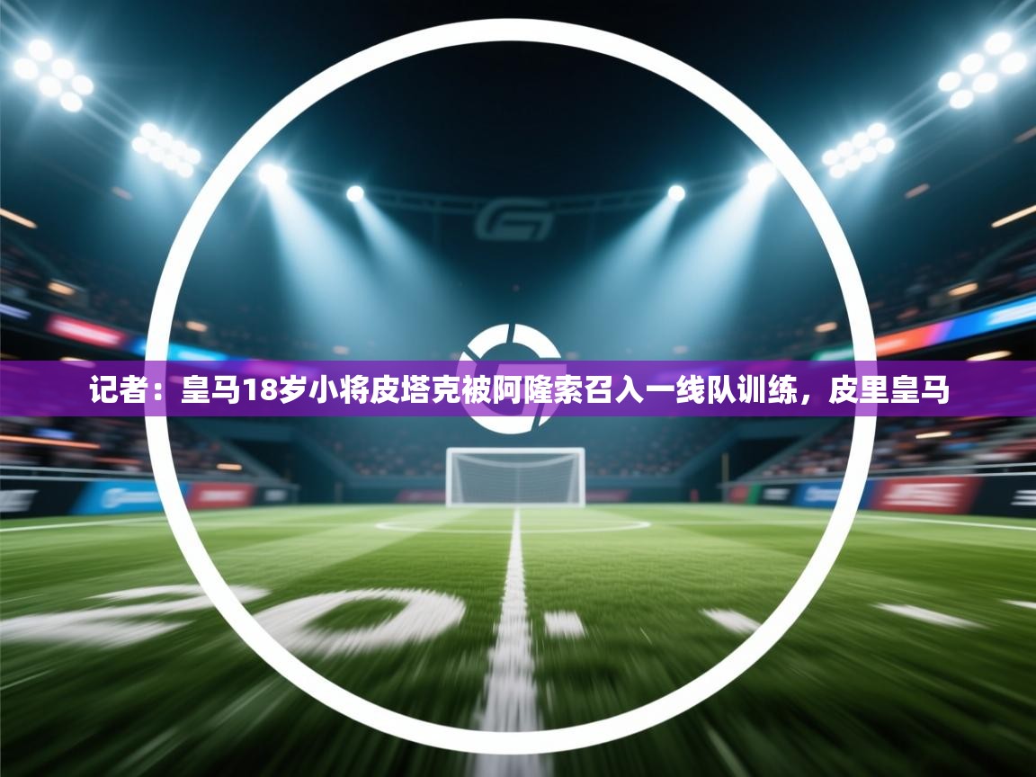 kaiyun sports-记者：皇马18岁小将皮塔克被阿隆索召入一线队训练，皮里皇马  第2张