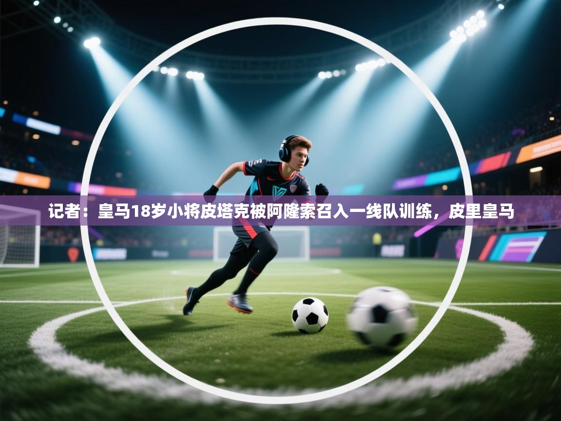 kaiyun sports-记者：皇马18岁小将皮塔克被阿隆索召入一线队训练，皮里皇马  第3张