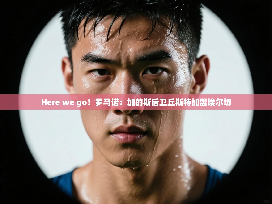 kaiyun开运·体育官方网站-Here we go！罗马诺：加的斯后卫丘斯特加盟埃尔切  第4张