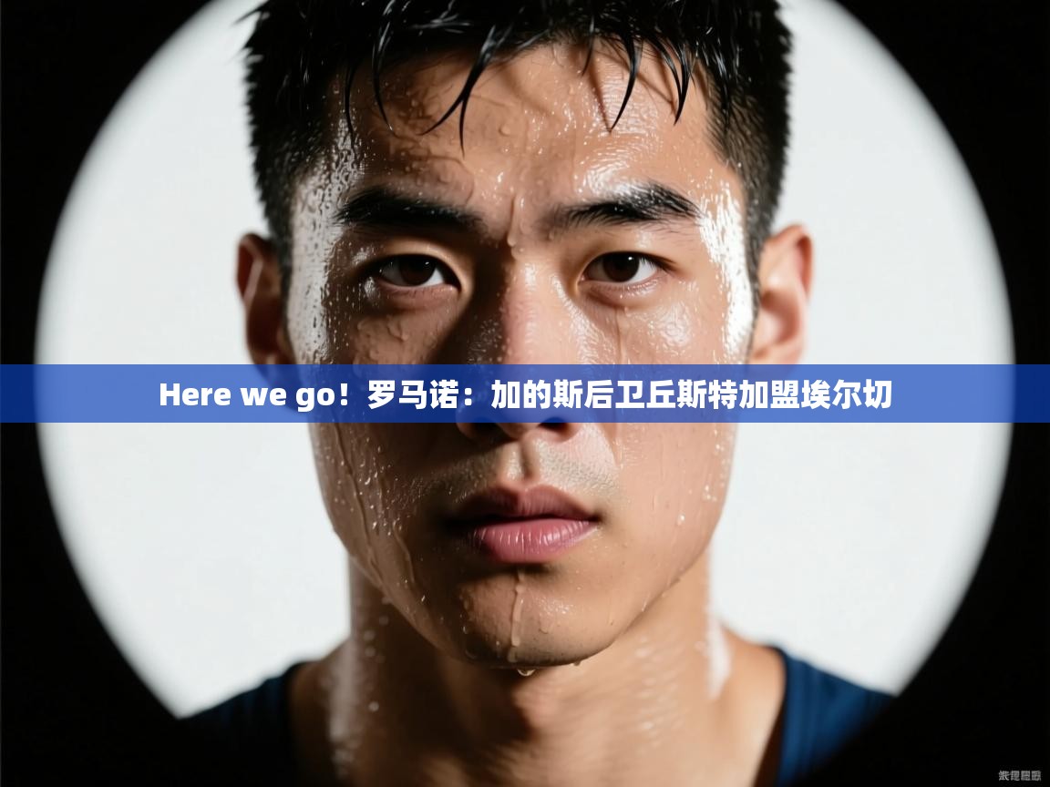 kaiyun开运·体育官方网站-Here we go！罗马诺：加的斯后卫丘斯特加盟埃尔切  第2张