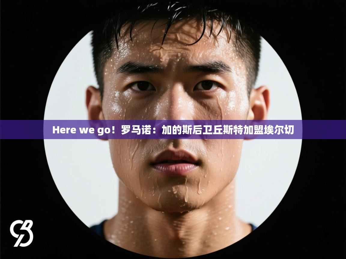 kaiyun开运·体育官方网站-Here we go！罗马诺：加的斯后卫丘斯特加盟埃尔切  第3张