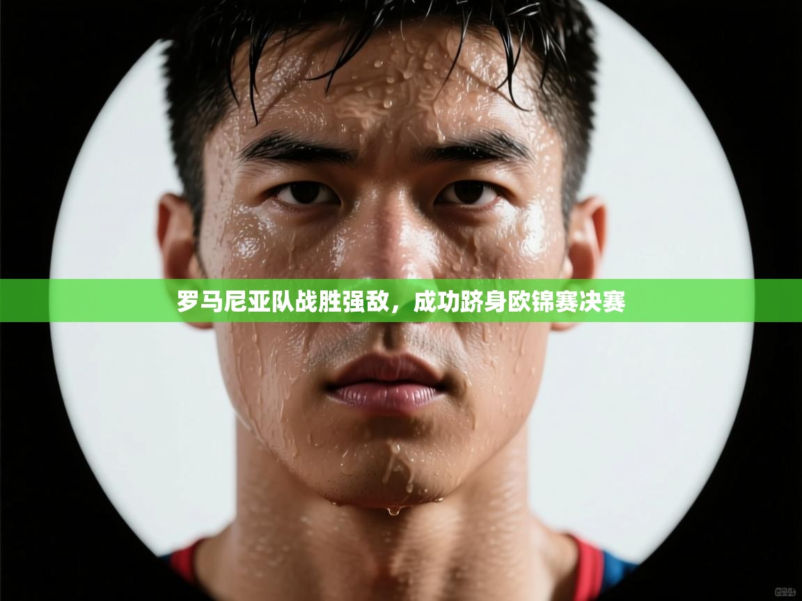 开云体育在线网址-罗马尼亚队战胜强敌，成功跻身欧锦赛决赛  第1张