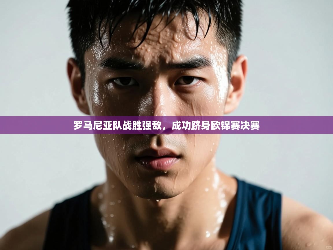 开云体育在线网址-罗马尼亚队战胜强敌，成功跻身欧锦赛决赛  第4张