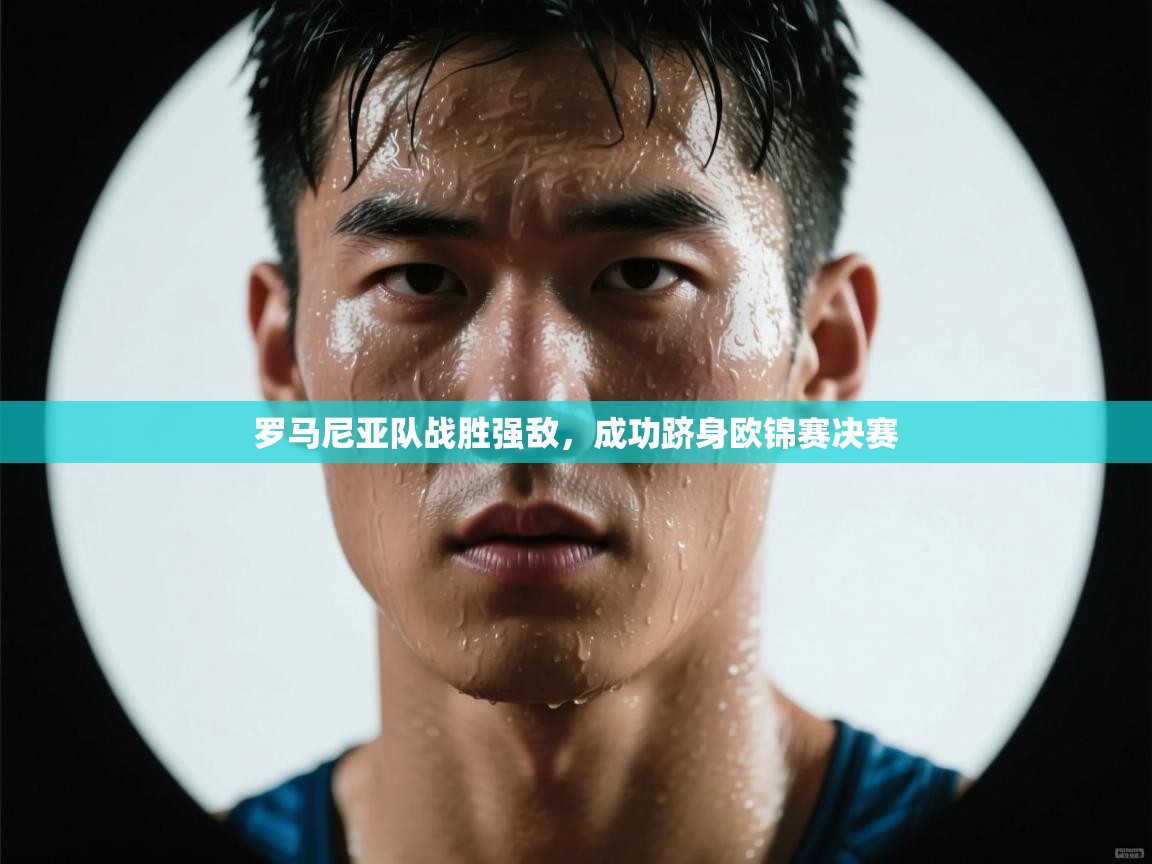 开云体育在线网址-罗马尼亚队战胜强敌，成功跻身欧锦赛决赛  第3张