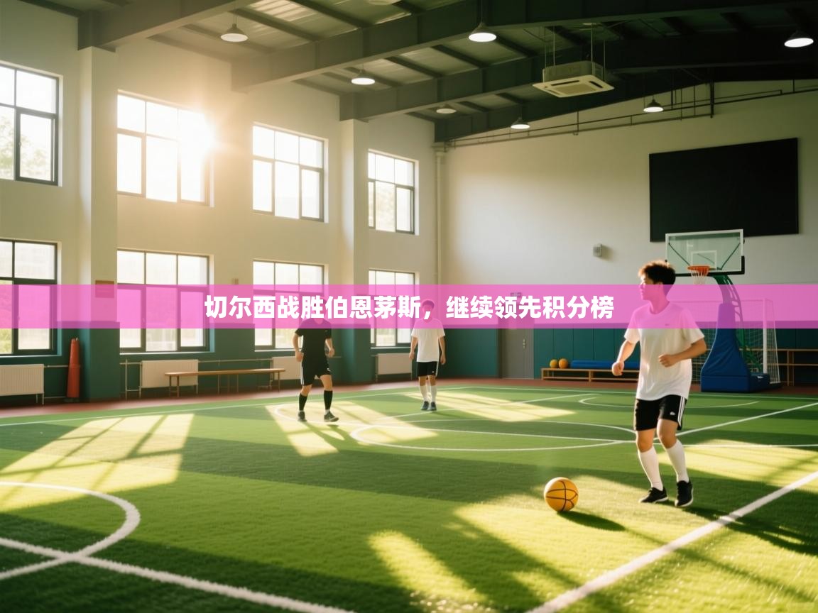 开云体育视频直播低延迟-切尔西战胜伯恩茅斯，继续领先积分榜  第4张