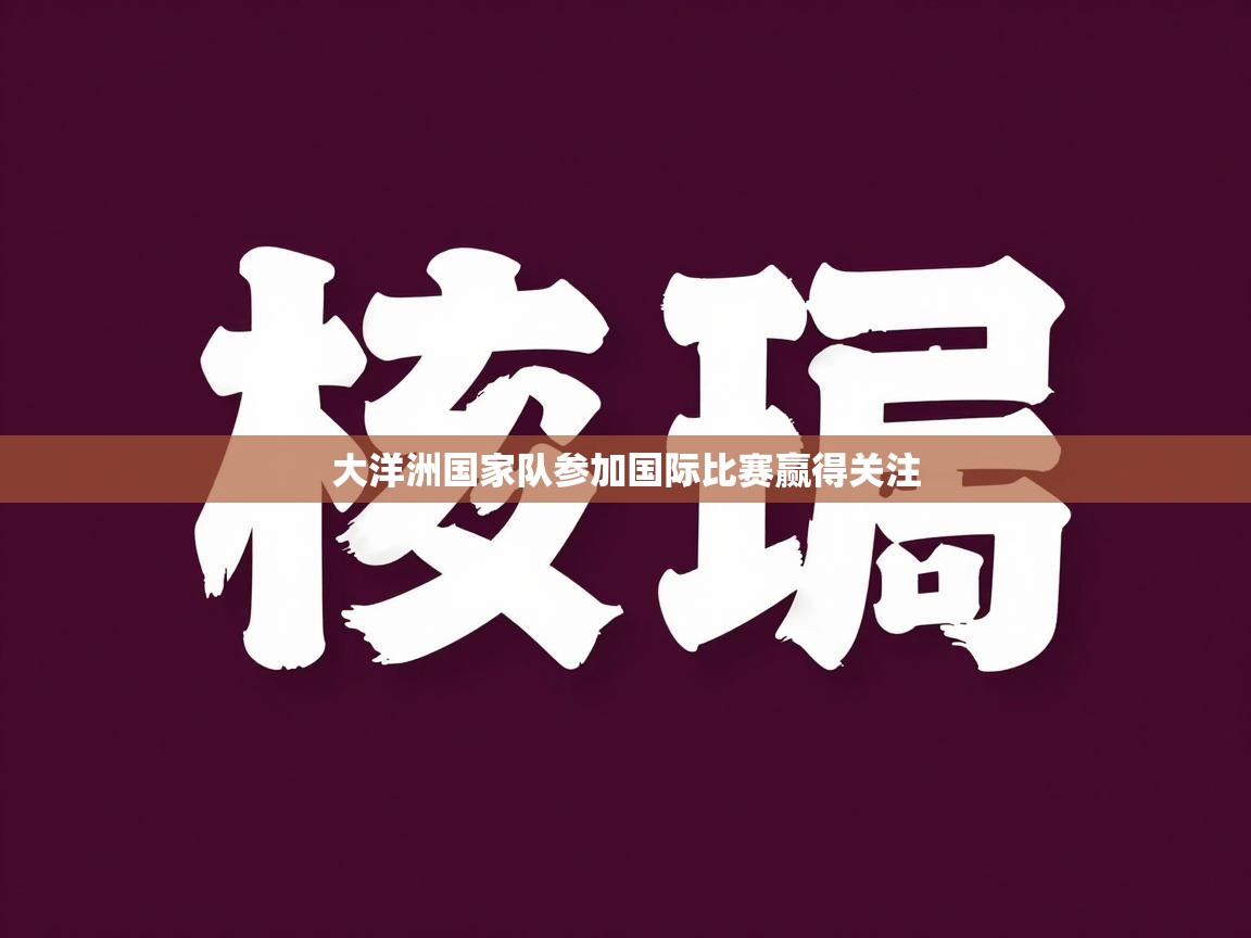 开云直播-大洋洲国家队参加国际比赛赢得关注  第3张