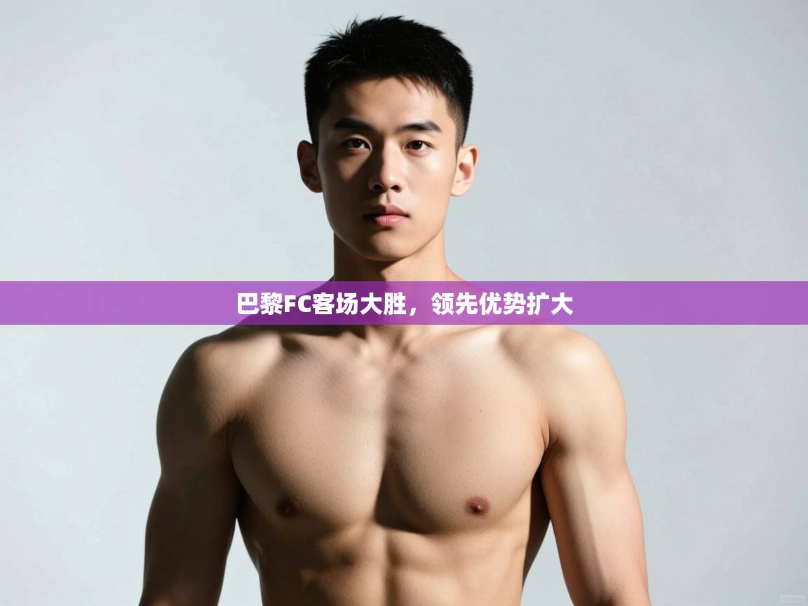 开云入口-巴黎FC客场大胜，领先优势扩大  第4张