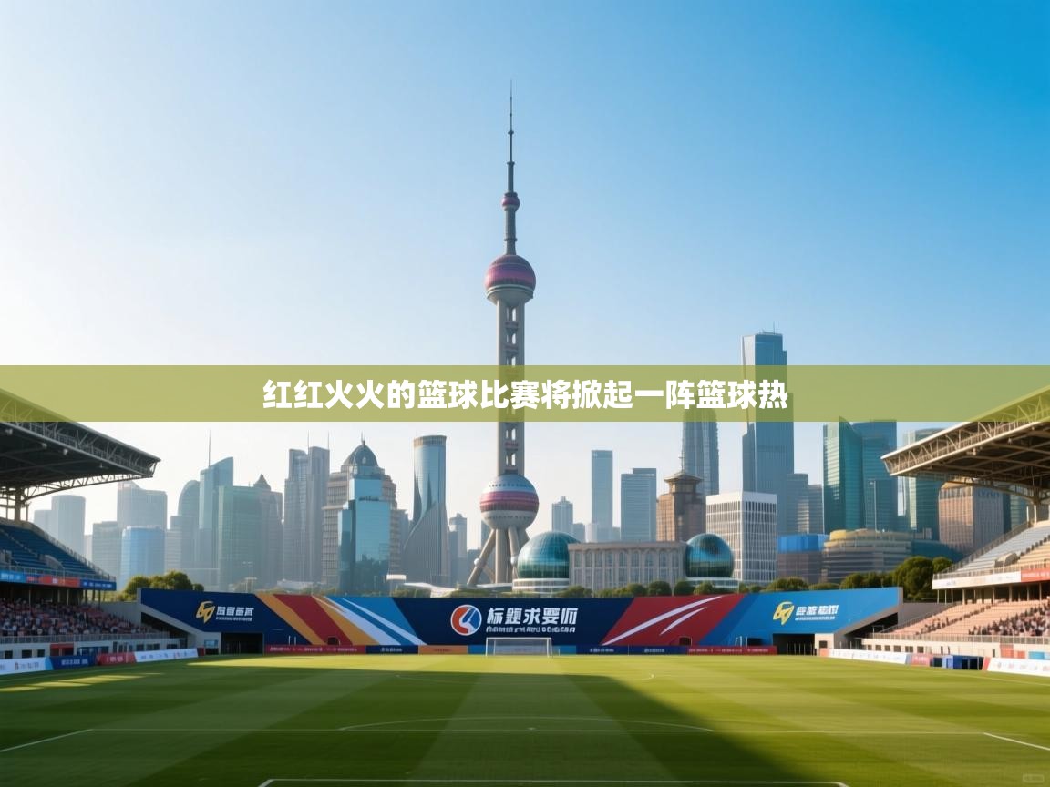 云开体育官网入口登录网页-红红火火的篮球比赛将掀起一阵篮球热  第3张