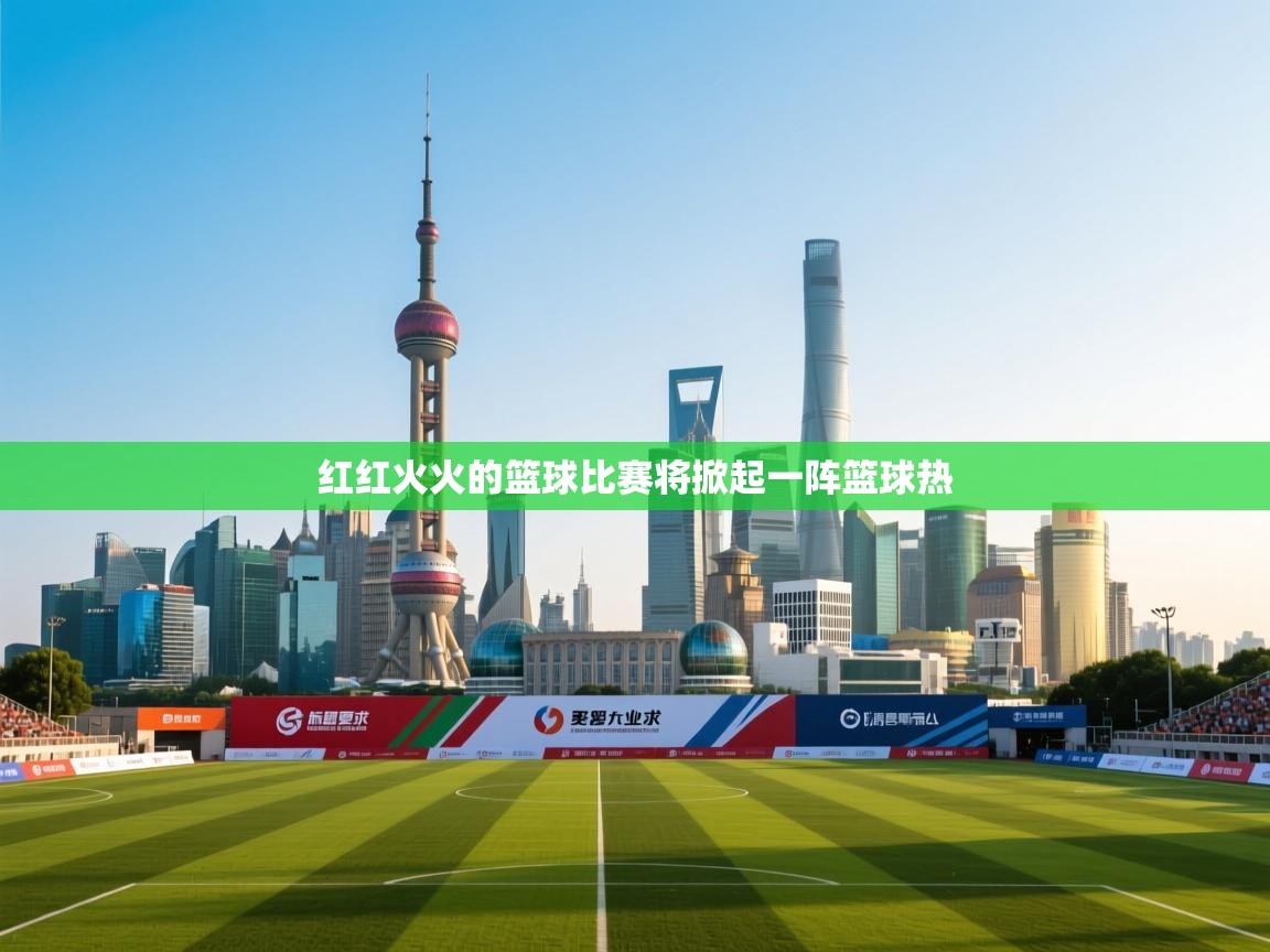 云开体育官网入口登录网页-红红火火的篮球比赛将掀起一阵篮球热  第2张