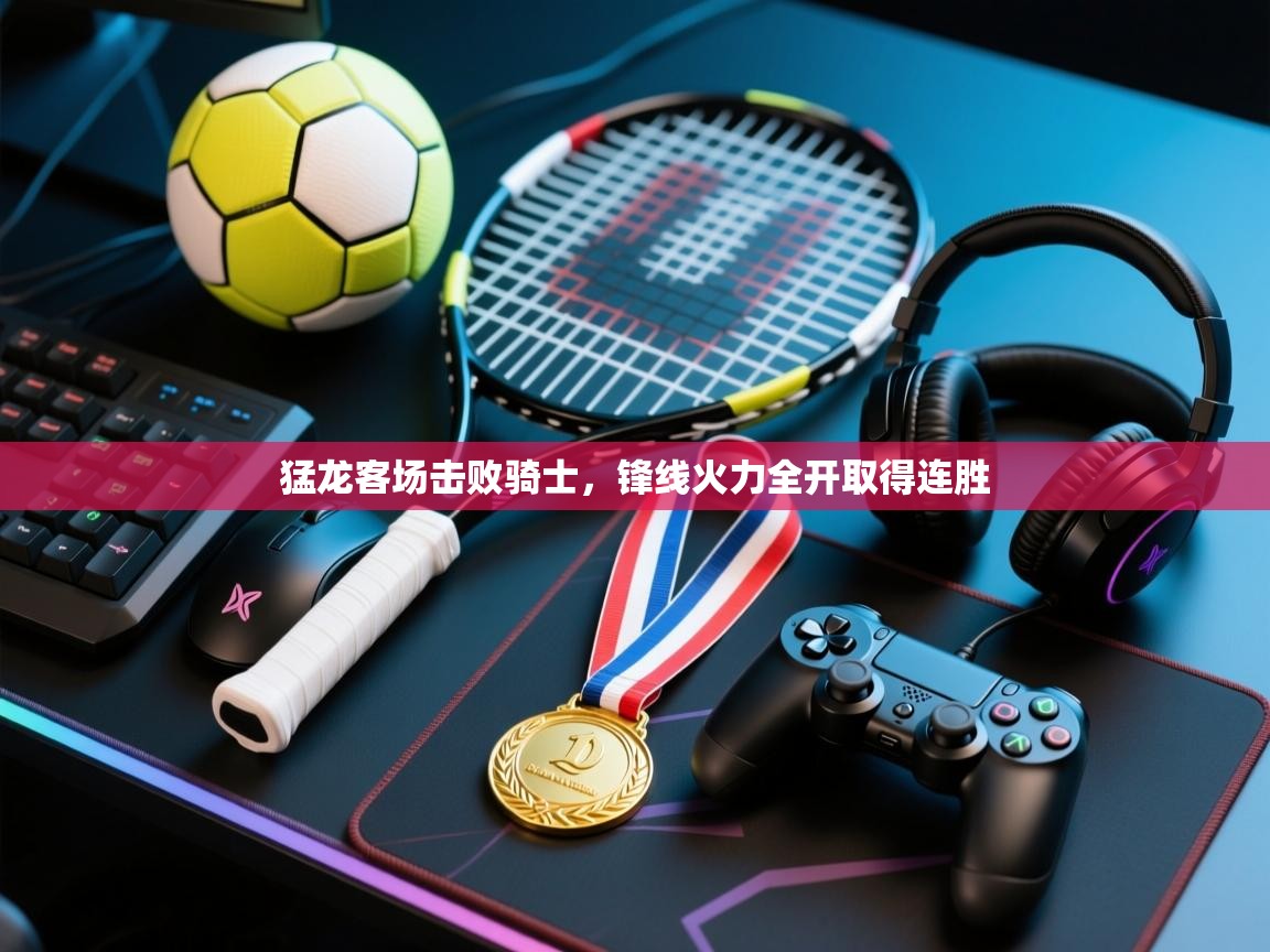 开云体育app在线-猛龙客场击败骑士，锋线火力全开取得连胜  第1张