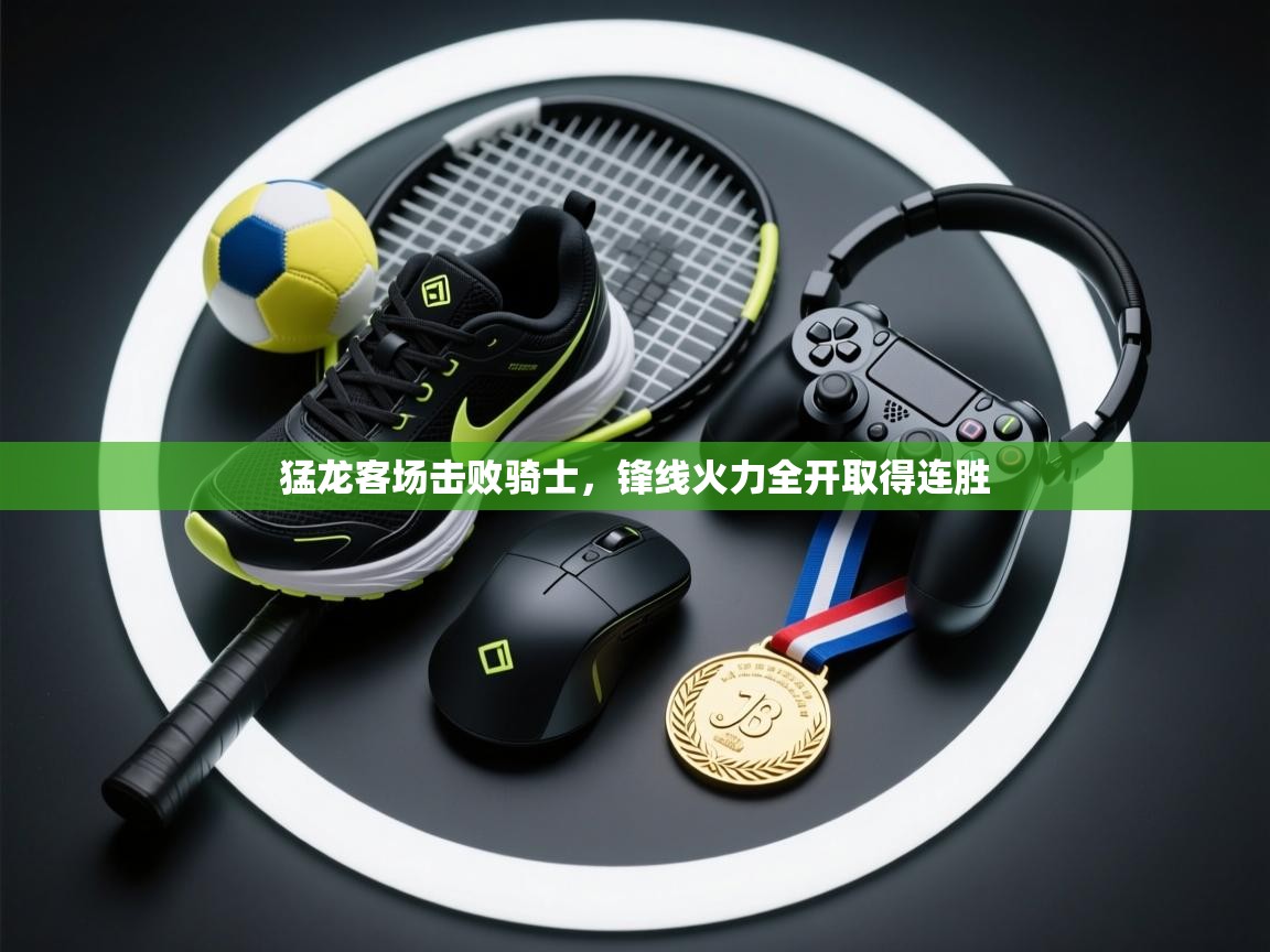 开云体育app在线-猛龙客场击败骑士，锋线火力全开取得连胜  第2张