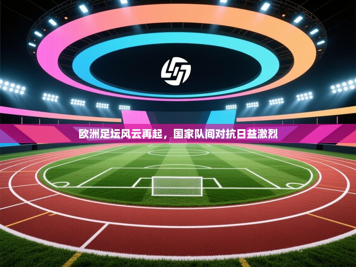 开云kaiyun体育app入口登录官网-欧洲足坛风云再起，国家队间对抗日益激烈  第1张