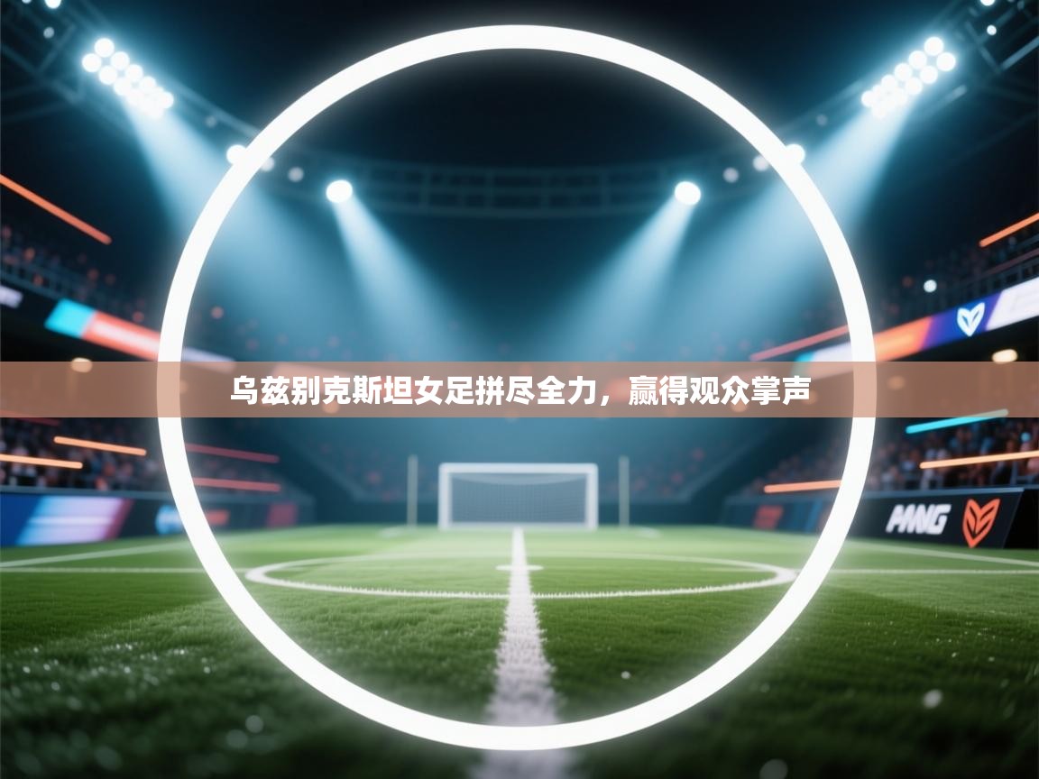 开云体育PC版网页版登录-乌兹别克斯坦女足拼尽全力，赢得观众掌声  第1张