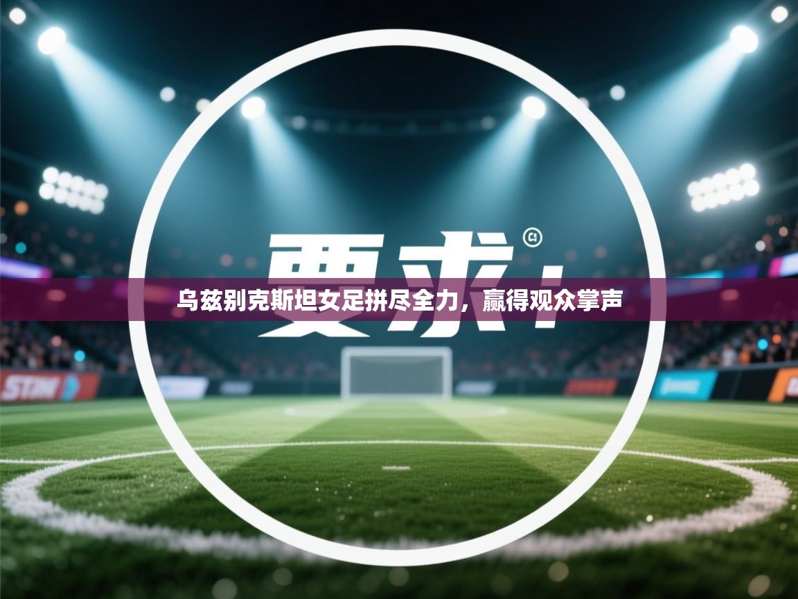 开云体育PC版网页版登录-乌兹别克斯坦女足拼尽全力，赢得观众掌声  第4张