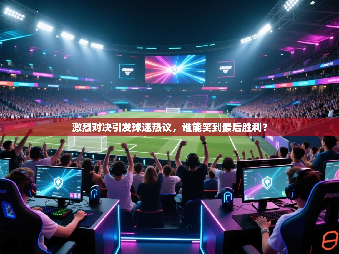 开云体育app下载-激烈对决引发球迷热议,谁能笑到最后胜利? 第3张